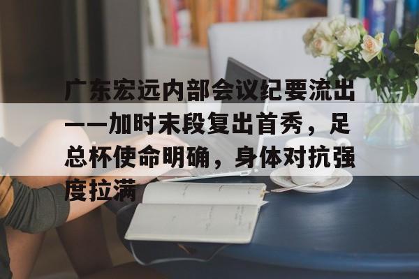 广东宏远内部会议纪要流出——加时末段复出首秀，足总杯使命明确，身体对抗强度拉满